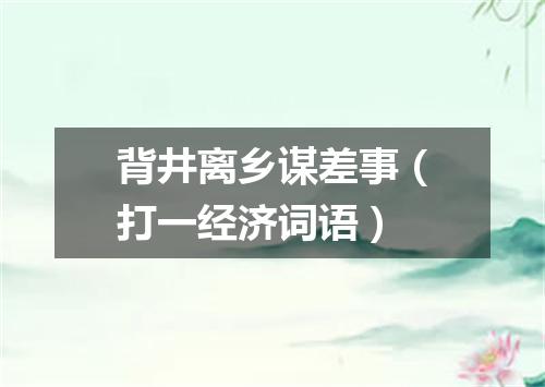 背井离乡谋差事（打一经济词语）