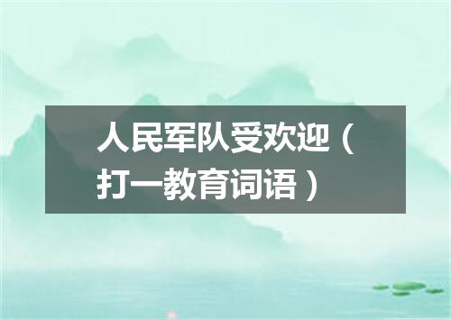 人民军队受欢迎（打一教育词语）