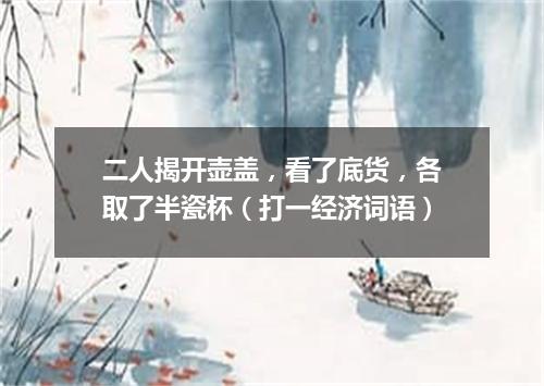 二人揭开壶盖，看了底货，各取了半瓷杯（打一经济词语）