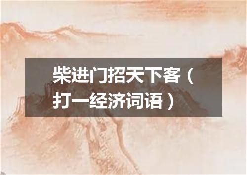 柴进门招天下客（打一经济词语）