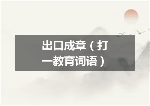 出口成章（打一教育词语）