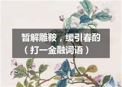 暂解雕鞍，缓引春酌（打一金融词语）