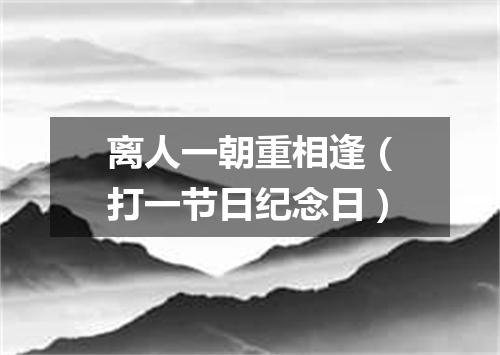 离人一朝重相逢（打一节日纪念日）