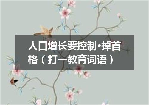 人口增长要控制·掉首格（打一教育词语）