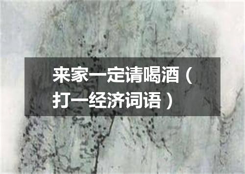 来家一定请喝酒（打一经济词语）