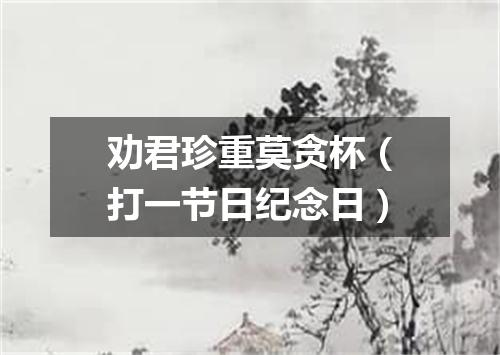 劝君珍重莫贪杯（打一节日纪念日）
