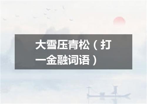 大雪压青松（打一金融词语）