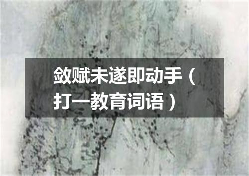 敛赋未遂即动手（打一教育词语）
