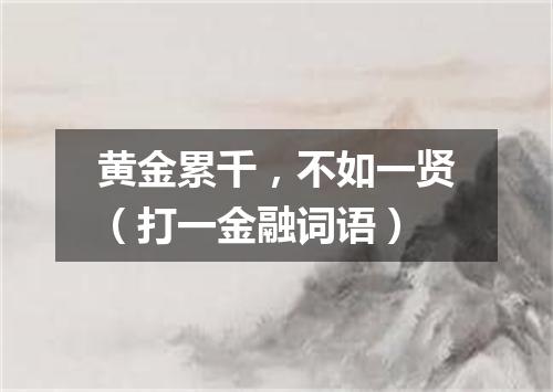 黄金累千，不如一贤（打一金融词语）