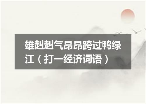 雄赳赳气昂昂跨过鸭绿江（打一经济词语）