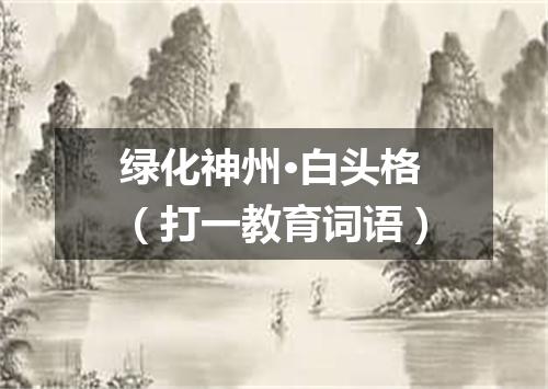 绿化神州·白头格（打一教育词语）