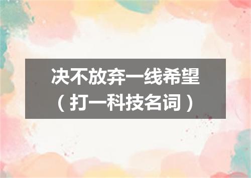决不放弃一线希望（打一科技名词）