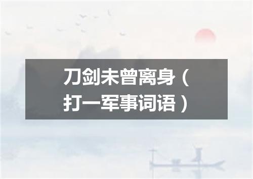 刀剑未曾离身（打一军事词语）