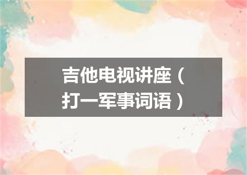 吉他电视讲座（打一军事词语）