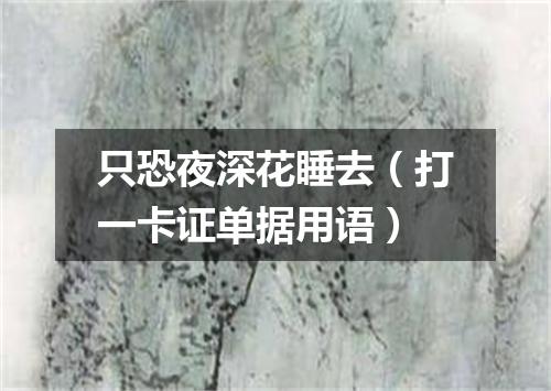 只恐夜深花睡去（打一卡证单据用语）