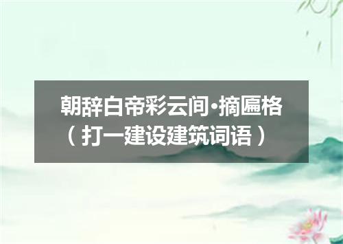 朝辞白帝彩云间·摘匾格（打一建设建筑词语）