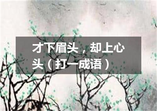 才下眉头，却上心头（打一成语）