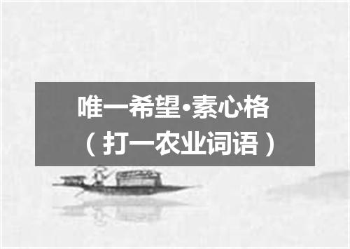 唯一希望·素心格（打一农业词语）