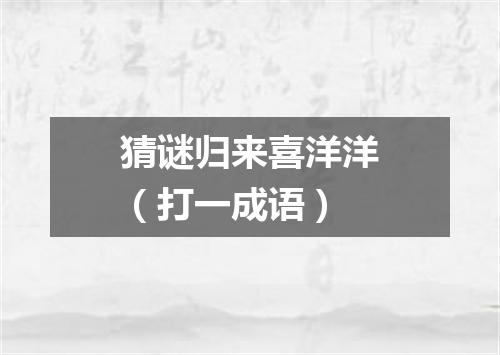 猜谜归来喜洋洋（打一成语）