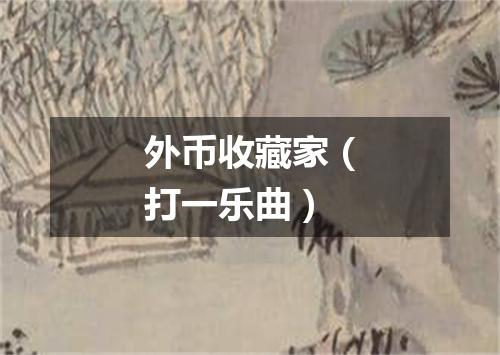 外币收藏家（打一乐曲）