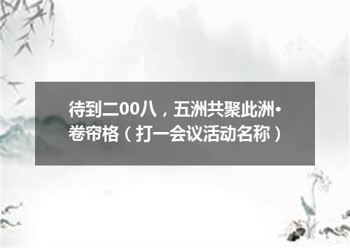 待到二00八，五洲共聚此洲·卷帘格（打一会议活动名称）