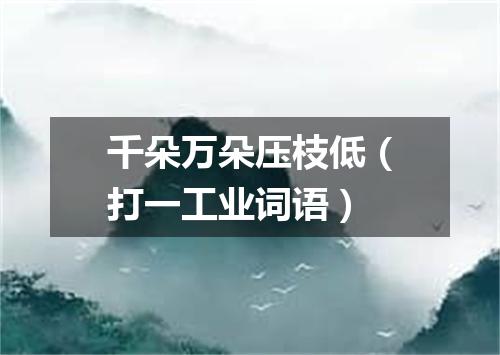 千朵万朵压枝低（打一工业词语）