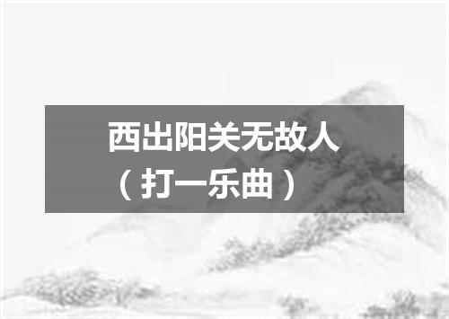 西出阳关无故人（打一乐曲）