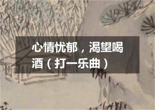 心情忧郁，渴望喝酒（打一乐曲）