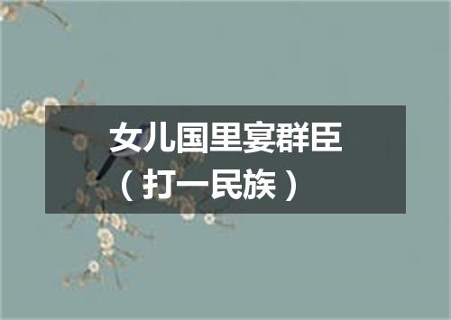 女儿国里宴群臣（打一民族）
