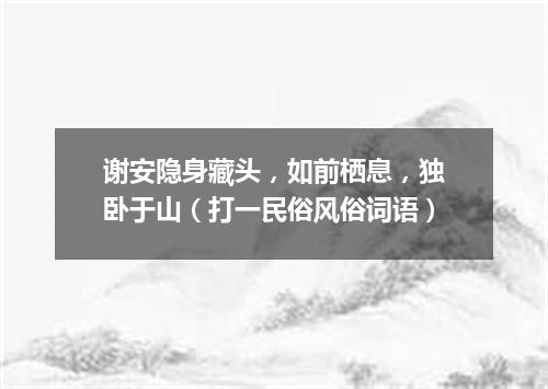 谢安隐身藏头，如前栖息，独卧于山（打一民俗风俗词语）