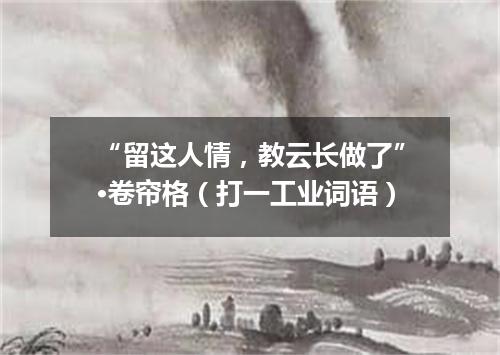 “留这人情，教云长做了”·卷帘格（打一工业词语）