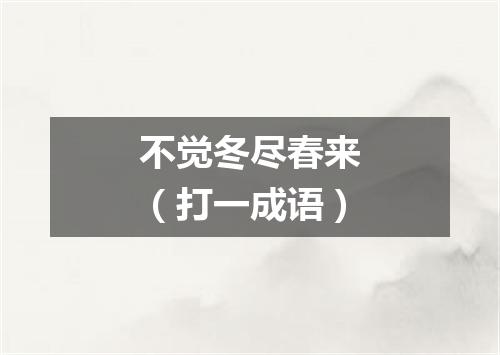 不觉冬尽春来（打一成语）