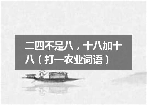 二四不是八，十八加十八（打一农业词语）