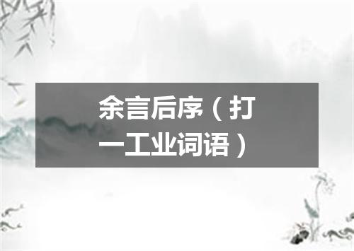 余言后序（打一工业词语）