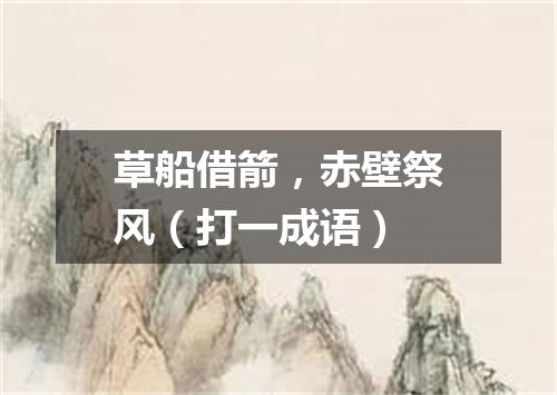 草船借箭，赤壁祭风（打一成语）