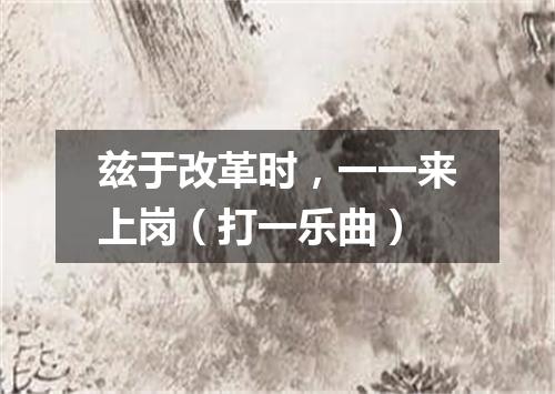 兹于改革时，一一来上岗（打一乐曲）