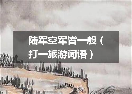 陆军空军皆一般（打一旅游词语）