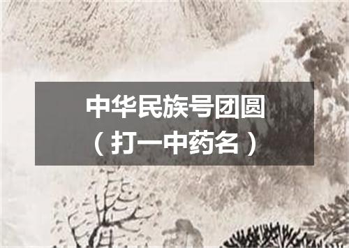 中华民族号团圆（打一中药名）