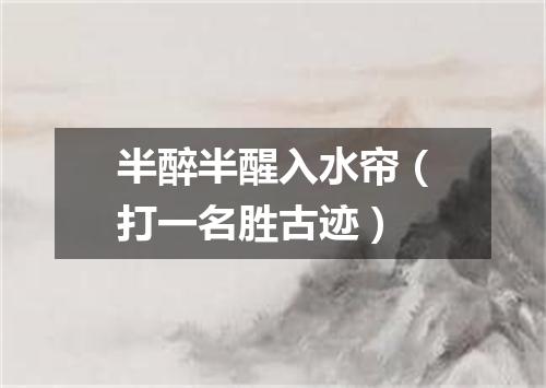 半醉半醒入水帘（打一名胜古迹）