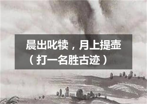 晨出叱犊，月上提壶（打一名胜古迹）