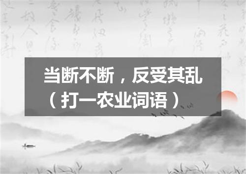 当断不断，反受其乱（打一农业词语）