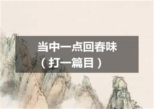 当中一点回春味（打一篇目）