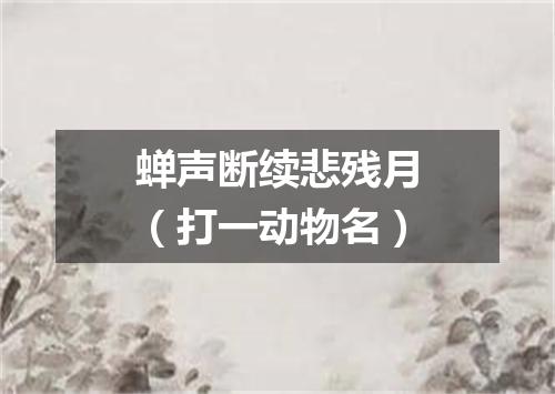 蝉声断续悲残月（打一动物名）