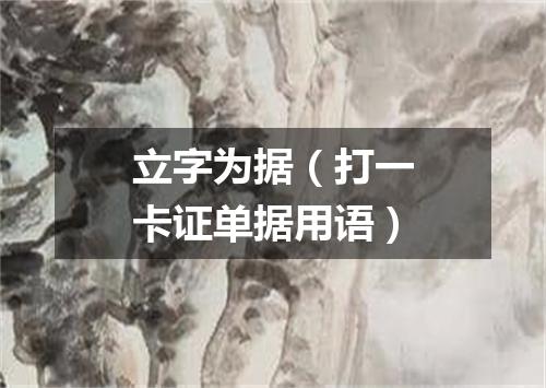 立字为据（打一卡证单据用语）