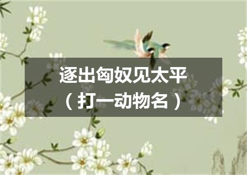 逐出匈奴见太平（打一动物名）
