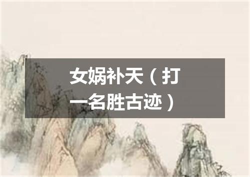 女娲补天（打一名胜古迹）