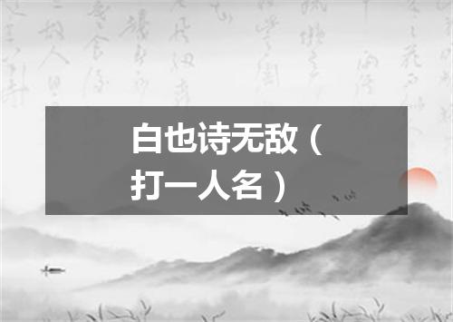 白也诗无敌（打一人名）