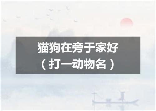 猫狗在旁于家好（打一动物名）