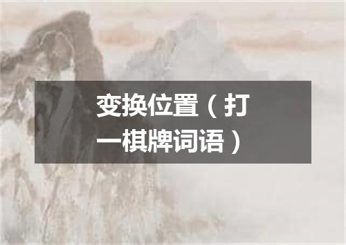 变换位置（打一棋牌词语）