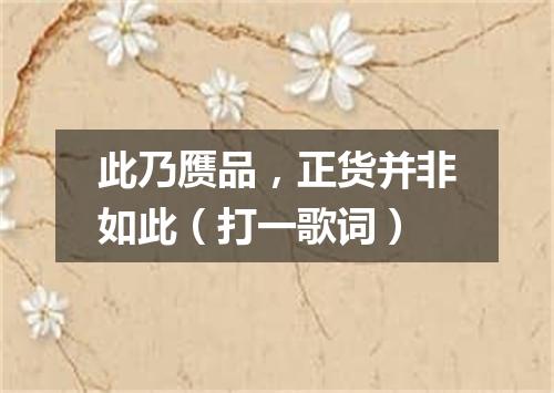 此乃赝品，正货并非如此（打一歌词）